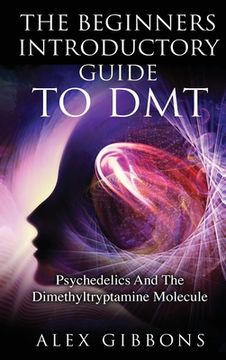 portada The Beginners Introductory Guide To DMT - Psychedelics And The Dimethyltryptamine Molecule 