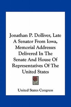 portada jonathan p. dolliver, late a senator from iowa, memorial addresses delivered in the senate and house of representatives of the united states (en Inglés)