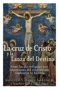 portada La cruz de Cristo y la Lanza del Destino: Cómo las dos reliquias más importantes del cristianismo cambiaron la historia