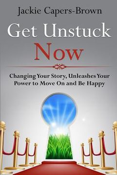 portada Get Unstuck Now: Changing Your Story, Unleashes Your Power to Move On and Be Happy (en Inglés)