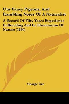 portada our fancy pigeons, and rambling notes of a naturalist: a record of fifty years experience in breeding and in observation of nature (1890) (en Inglés)