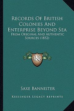 portada records of british colonies and enterprise beyond sea: from original and authentic sources (1852) (in English)