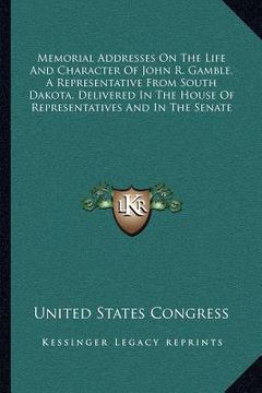 portada memorial addresses on the life and character of john r. gamble, a representative from south dakota, delivered in the house of representatives and in t