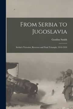 portada From Serbia to Jugoslavia; Serbia's Victories, Reverses and Final Triumph, 1914-1918 (en Inglés)