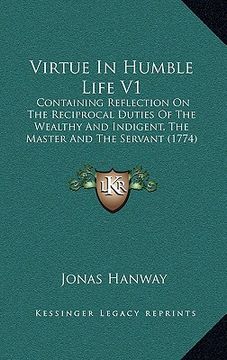 portada virtue in humble life v1: containing reflection on the reciprocal duties of the wealthy and indigent, the master and the servant (1774) (en Inglés)
