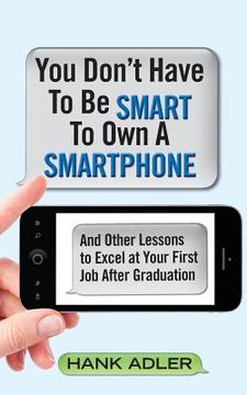 portada You Don't Have To Be Smart To Own A Smartphone: And Other Lessons to Excel at Your First Job After Graduation (in English)