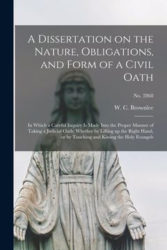 portada A Dissertation on the Nature, Obligations, and Form of a Civil Oath: in Which a Careful Inquiry is Made Into the Proper Manner of Taking a Judicial Oa (en Inglés)