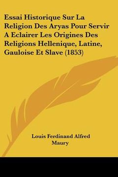 portada Essai Historique Sur La Religion Des Aryas Pour Servir A Eclairer Les Origines Des Religions Hellenique, Latine, Gauloise Et Slave (1853) (in French)