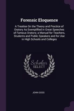 portada Forensic Eloquence: A Treatise On the Theory and Practice of Oratory As Exemplified in Great Speeches of Famous Orators; a Manual for Teac (en Inglés)