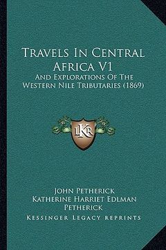 portada travels in central africa v1: and explorations of the western nile tributaries (1869) and explorations of the western nile tributaries (1869) (en Inglés)