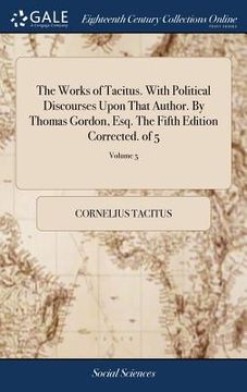 portada The Works of Tacitus. With Political Discourses Upon That Author. By Thomas Gordon, Esq. The Fifth Edition Corrected. of 5; Volume 5 (en Inglés)