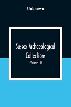 portada Sussex Archaeological Collections, Illustrating The History And Antiquities Of The County (Volume Iii) (en Inglés)