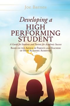 portada Developing A High Performing Student: A Guide for Students and Parents for Academic Success Based on the Advice of Parents and Teachers of High Academ (en Inglés)