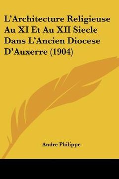 portada L'Architecture Religieuse Au XI Et Au XII Siecle Dans L'Ancien Diocese D'Auxerre (1904) (en Francés)
