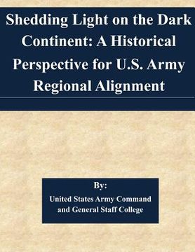 portada Shedding Light on the Dark Continent: A Historical Perspective for U.S. Army Regional Alignment (en Inglés)
