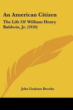 portada an american citizen: the life of william henry baldwin, jr. (1910)