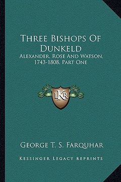 portada three bishops of dunkeld: alexander, rose and watson, 1743-1808, part one: the life ofalexander, rose and watson, 1743-1808, part one: the life (en Inglés)