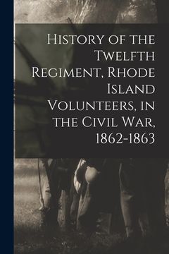 portada History of the Twelfth Regiment, Rhode Island Volunteers, in the Civil War, 1862-1863 (en Inglés)