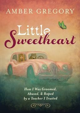 portada Little Sweetheart: How I Was Groomed, Abused, & Raped by a Teacher I Trusted (en Inglés)