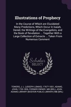 portada Illustrations of Prophecy: In the Course of Which are Elucidated Many Predictions, Which Occur In Isaiah, Daniel, the Writings of the Evangelists (in English)