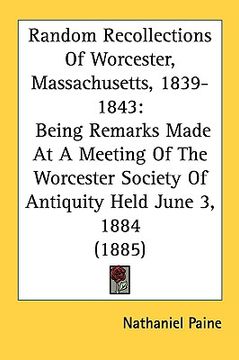 portada random recollections of worcester, massachusetts, 1839-1843: being remarks made at a meeting of the worcester society of antiquity held june 3, 1884 (