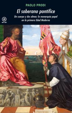 portada El Soberano Pontífice: Un Cuerpo y dos Almas: La Monarquía Papal en la Primera Edad Moderna (in Spanish)