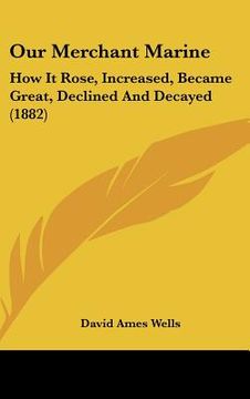 portada our merchant marine: how it rose, increased, became great, declined and decayed (1882) (in English)