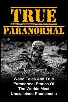 portada True Paranormal: Weird Tales And True Paranormal Stories Of The Worlds Most Unexplained Phenomena (en Inglés)
