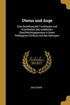 portada Uterus Und Auge: Eine Dartellung Der Funktionen Und Krankheiten Des Weiblichen Geschlechtsapparates in Ihrem Pathogenen Einfluss Auf Das Sehorgan (in German)