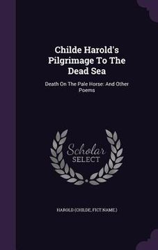 portada Childe Harold's Pilgrimage To The Dead Sea: Death On The Pale Horse: And Other Poems (en Inglés)