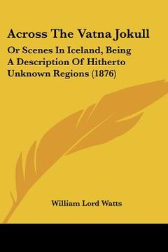 portada across the vatna jokull: or scenes in iceland, being a description of hitherto unknown regions (1876) (in English)
