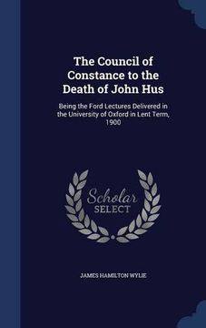 portada The Council of Constance to the Death of John Hus: Being the Ford Lectures Delivered in the University of Oxford in Lent Term, 1900