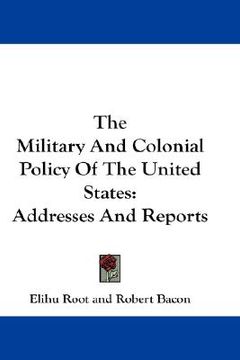 portada the military and colonial policy of the united states: addresses and reports (en Inglés)