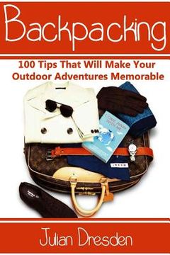 portada Backpacking: 100 Tips That Will Make Your Outdoor Adventures Memorable (Essential Backpacking Gear Listed) (en Inglés)