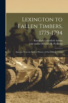 portada Lexington to Fallen Timbers, 1775-1794; Episodes From the Earliest History of our Military Forces (in English)