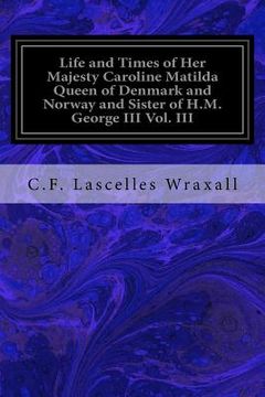 portada Life and Times of Her Majesty Caroline Matilda Queen of Denmark and Norway and Sister of H.M. George III Vol. III: From Family Documents and Private S (en Inglés)