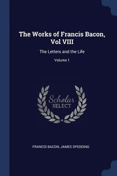 portada The Works of Francis Bacon, Vol VIII: The Letters and the Life; Volume 1 (in English)