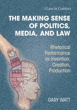 portada The Making Sense of Politics, Media, and Law: Rhetorical Performance as Invention, Creation, Production (Law in Context) (in English)