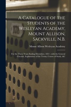 portada A Catalogue of the Students of the Wesleyan Academy, Mount Allison, Sackville, N.B. [microform]: for the Three Years Ending December, 1851; With the G (en Inglés)