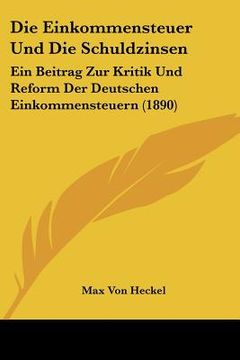 portada Die Einkommensteuer Und Die Schuldzinsen: Ein Beitrag Zur Kritik Und Reform Der Deutschen Einkommensteuern (1890) (en Alemán)