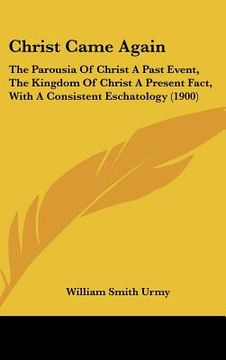 portada christ came again: the parousia of christ a past event, the kingdom of christ a present fact, with a consistent eschatology (1900) (en Inglés)