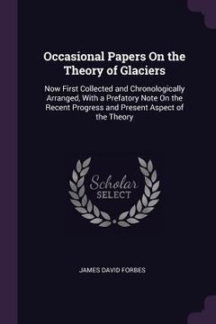 portada Occasional Papers On the Theory of Glaciers: Now First Collected and Chronologically Arranged, With a Prefatory Note On the Recent Progress and Presen (en Inglés)