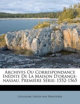 portada Archives Ou Correspondance Inédite De La Maison D'orange-nassau. Première Série: 1552-1565 (in French)