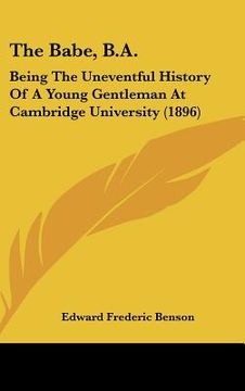 portada the babe, b.a.: being the uneventful history of a young gentleman at cambridge university (1896) (en Inglés)