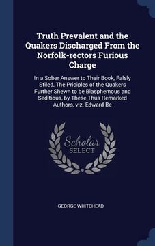 portada Truth Prevalent and the Quakers Discharged From the Norfolk-rectors Furious Charge: In a Sober Answer to Their Book, Falsly Stiled, The Priciples of t