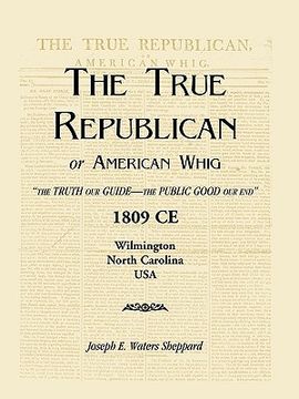 portada the true republican, or american whig: the truth our guide - the public good our end. 1809 ce, wilmington, north carolina, usa (en Inglés)