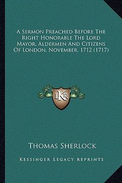 portada a sermon preached before the right honorable the lord mayor, a sermon preached before the right honorable the lord mayor, aldermen and citizens of l (en Inglés)