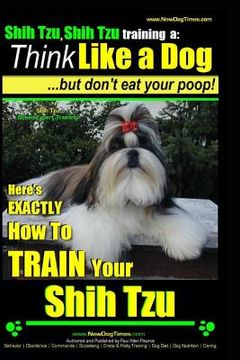 portada Shih Tzu, Shih Tzu training a: Think Like a Dog, But Don't Eat Your Poop!: Shih Tzu Breed Expert Training, Here's EXACLTY How to Train Yuor Shih Tzu (en Inglés)