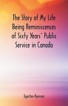 portada The Story of My Life Being Reminiscences of Sixty Years' Public Service in Canada (en Inglés)