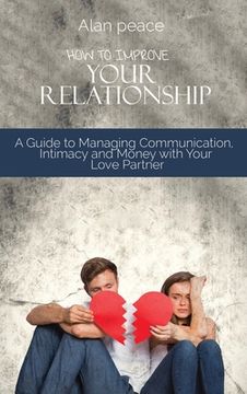 portada How to Improve Your Relationship: A Guide to Managing Communication, Intimacy and Money with Your Love Partner